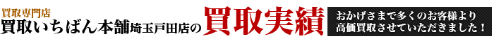 買取専門店 買取いちばん本舗埼玉戸田店の買取実績! おかげさまで多くのお客様より高価買取させていただきました!